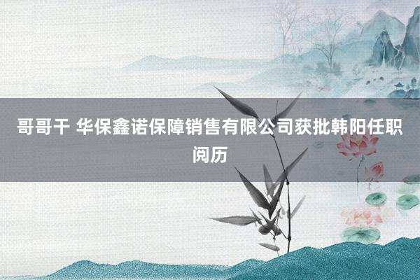 哥哥干 华保鑫诺保障销售有限公司获批韩阳任职阅历