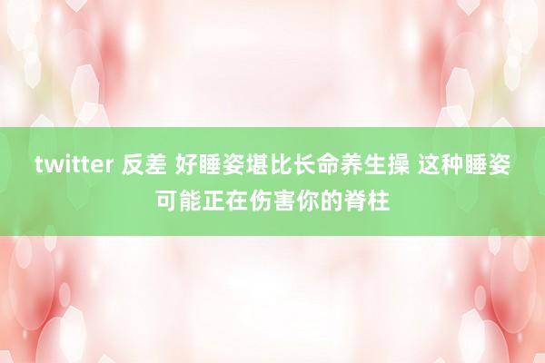 twitter 反差 好睡姿堪比长命养生操 这种睡姿可能正在伤害你的脊柱