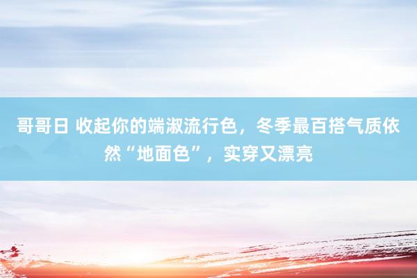 哥哥日 收起你的端淑流行色，冬季最百搭气质依然“地面色”，实穿又漂亮