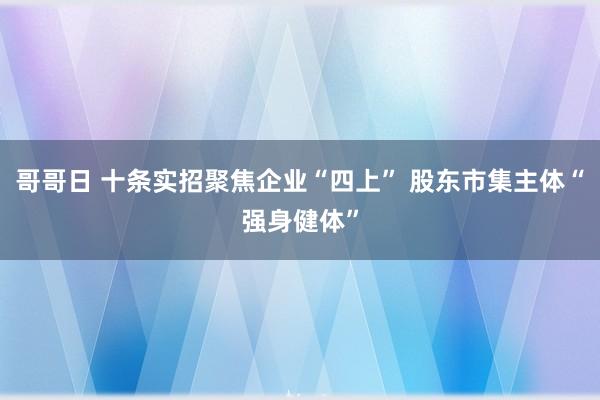 哥哥日 十条实招聚焦企业“四上” 股东市集主体“强身健体”