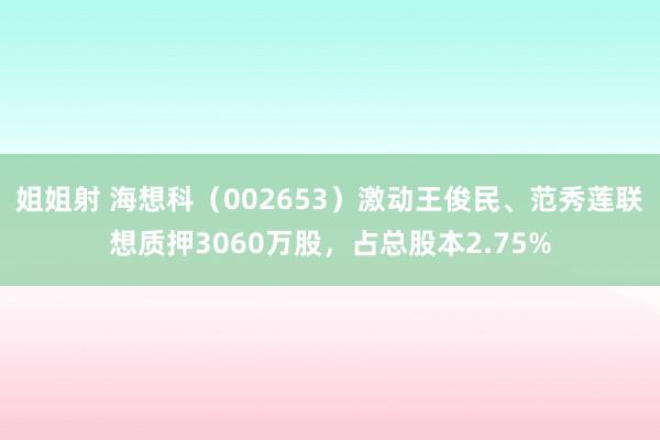 姐姐射 海想科（002653）激动王俊民、范秀莲联想质押3060万股，占总股本2.75%