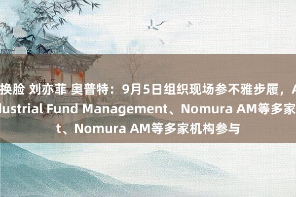 ai换脸 刘亦菲 奥普特：9月5日组织现场参不雅步履，Aegon-Industrial Fund Management、Nomura AM等多家机构参与