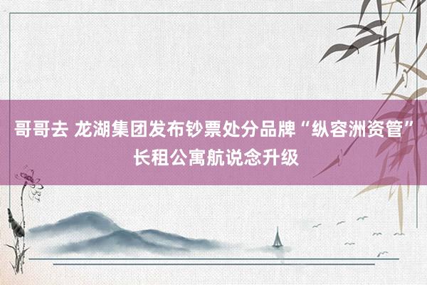 哥哥去 龙湖集团发布钞票处分品牌“纵容洲资管” 长租公寓航说念升级