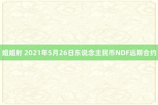 姐姐射 2021年5月26日东说念主民币NDF远期合约