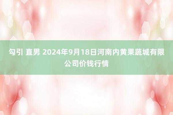 勾引 直男 2024年9月18日河南内黄果蔬城有限公司价钱行情