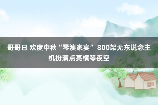 哥哥日 欢度中秋“琴澳家宴” 800架无东说念主机扮演点亮横琴夜空