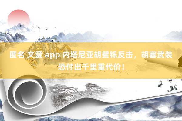 匿名 文爱 app 内塔尼亚胡矍铄反击，胡塞武装恐付出千里重代价！