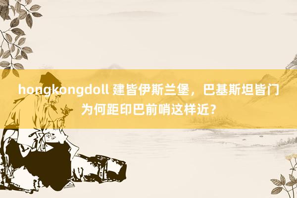 hongkongdoll 建皆伊斯兰堡，巴基斯坦皆门为何距印巴前哨这样近？