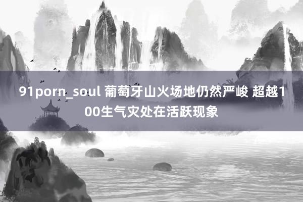 91porn_soul 葡萄牙山火场地仍然严峻 超越100生气灾处在活跃现象