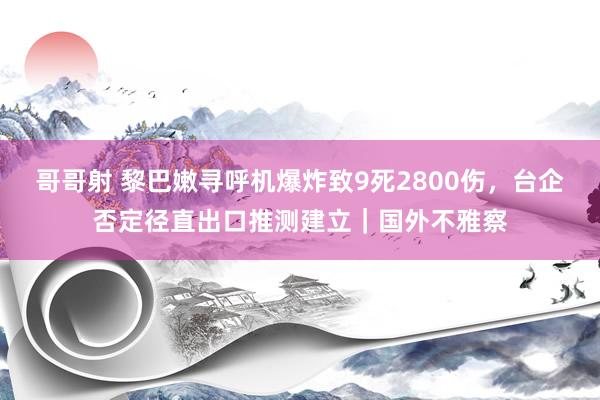 哥哥射 黎巴嫩寻呼机爆炸致9死2800伤，台企否定径直出口推测建立｜国外不雅察