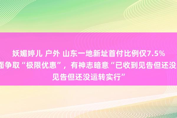 妖媚婷儿 户外 山东一地新址首付比例仅7.5%？政府露面争取“极限优惠”，有神志暗意“已收到见告但还没运转实行”