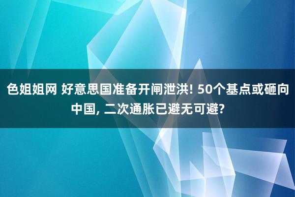 色姐姐网 好意思国准备开闸泄洪! 50个基点或砸向中国， 二次通胀已避无可避?