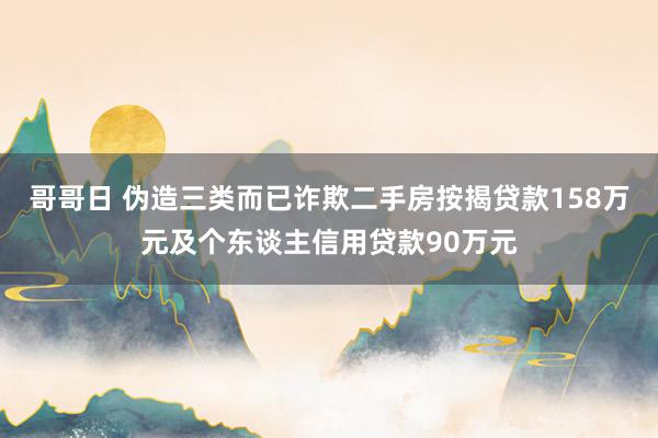 哥哥日 伪造三类而已诈欺二手房按揭贷款158万元及个东谈主信用贷款90万元