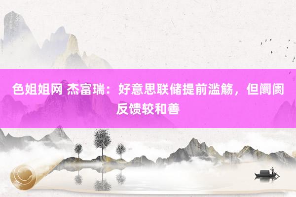 色姐姐网 杰富瑞：好意思联储提前滥觞，但阛阓反馈较和善