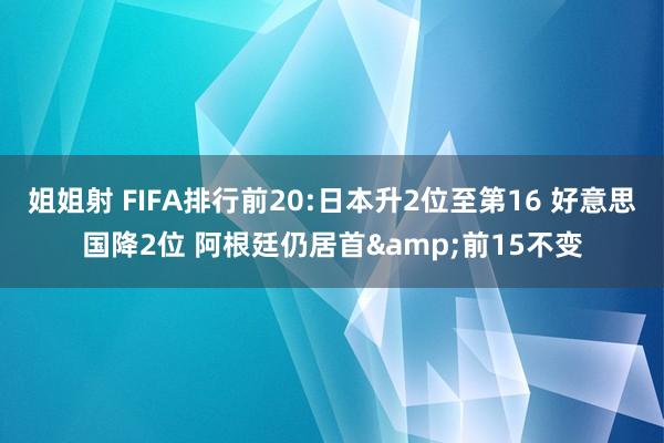 姐姐射 FIFA排行前20:日本升2位至第16 好意思国降2位 阿根廷仍居首&前15不变