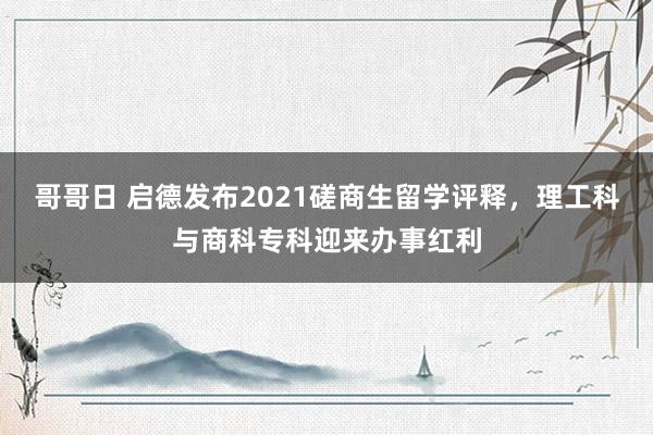 哥哥日 启德发布2021磋商生留学评释，理工科与商科专科迎来办事红利