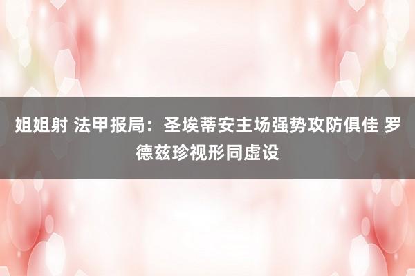 姐姐射 法甲报局：圣埃蒂安主场强势攻防俱佳 罗德兹珍视形同虚设