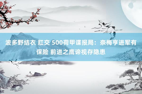 波多野结衣 肛交 500荷甲谍报局：奈梅亨进军有保险 前进之鹰谛视存隐患