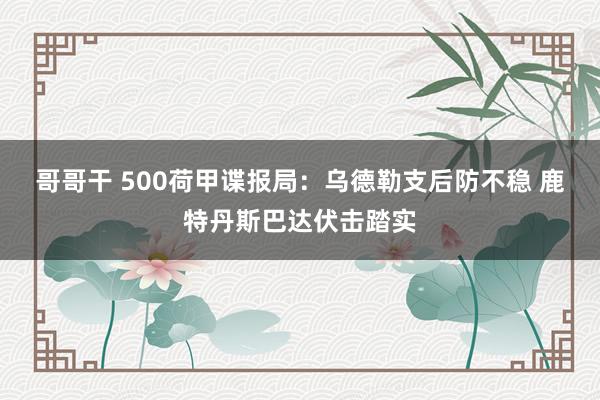 哥哥干 500荷甲谍报局：乌德勒支后防不稳 鹿特丹斯巴达伏击踏实