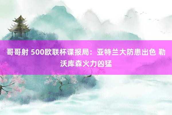 哥哥射 500欧联杯谍报局：亚特兰大防患出色 勒沃库森火力凶猛