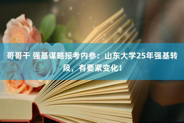 哥哥干 强基谋略报考内参：山东大学25年强基转段，有要紧变化！