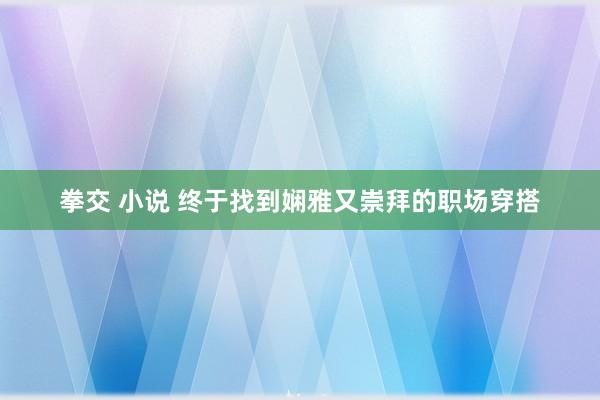 拳交 小说 终于找到娴雅又崇拜的职场穿搭