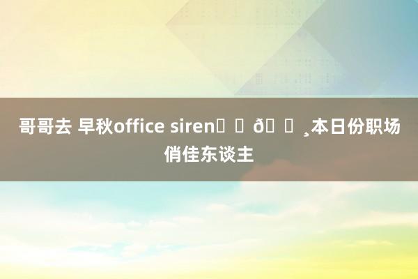 哥哥去 早秋office siren☕️📸本日份职场俏佳东谈主