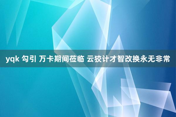 yqk 勾引 万卡期间莅临 云狡计才智改换永无非常