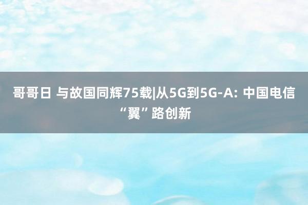 哥哥日 与故国同辉75载|从5G到5G-A: 中国电信“翼”路创新