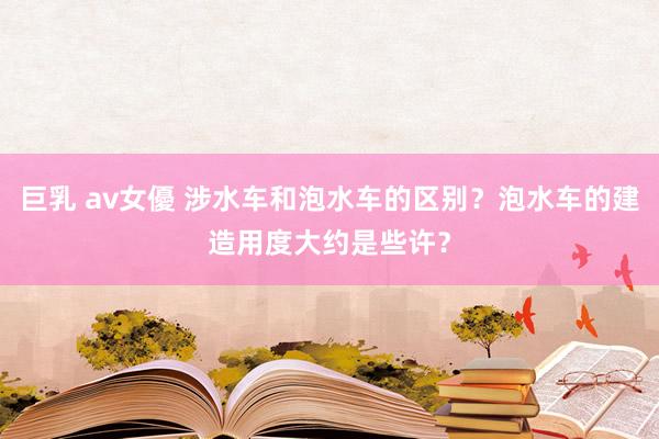 巨乳 av女優 涉水车和泡水车的区别？泡水车的建造用度大约是些许？