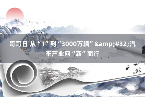 哥哥日 从“1”到“3000万辆”&#32;汽车产业向“新”而行