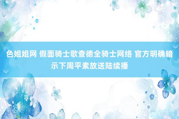 色姐姐网 假面骑士歌查德全骑士网络 官方明确暗示下周平素放送陆续播