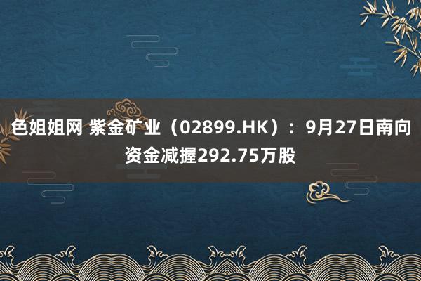 色姐姐网 紫金矿业（02899.HK）：9月27日南向资金减握292.75万股