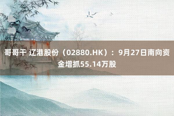 哥哥干 辽港股份（02880.HK）：9月27日南向资金增抓55.14万股