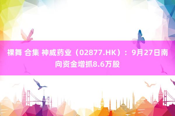 裸舞 合集 神威药业（02877.HK）：9月27日南向资金增抓8.6万股