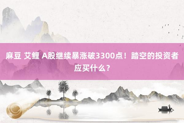 麻豆 艾鲤 A股继续暴涨破3300点！踏空的投资者应买什么？