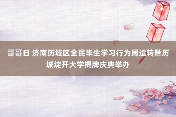 哥哥日 济南历城区全民毕生学习行为周运转暨历城绽开大学揭牌庆典举办