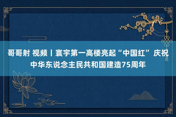 哥哥射 视频丨寰宇第一高楼亮起“中国红” 庆祝中华东说念主民共和国建造75周年