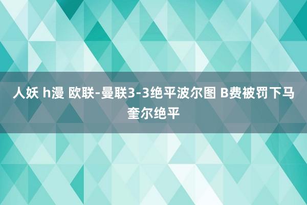 人妖 h漫 欧联-曼联3-3绝平波尔图 B费被罚下马奎尔绝平