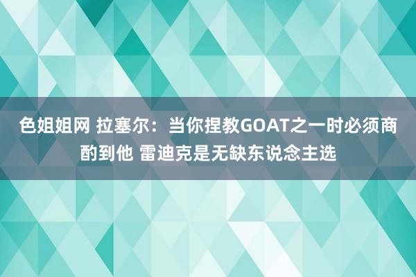 色姐姐网 拉塞尔：当你捏教GOAT之一时必须商酌到他 雷迪克是无缺东说念主选