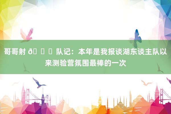 哥哥射 😀队记：本年是我报谈湖东谈主队以来测验营氛围最棒的一次