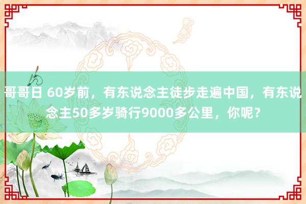 哥哥日 60岁前，有东说念主徒步走遍中国，有东说念主50多岁骑行9000多公里，你呢？