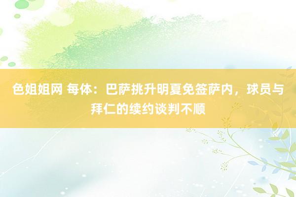 色姐姐网 每体：巴萨挑升明夏免签萨内，球员与拜仁的续约谈判不顺