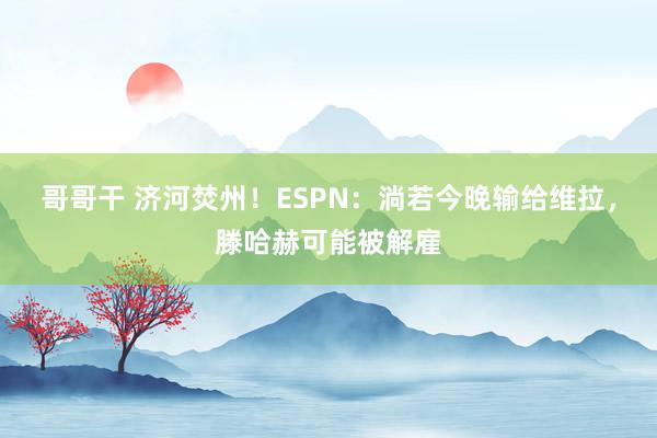 哥哥干 济河焚州！ESPN：淌若今晚输给维拉，滕哈赫可能被解雇