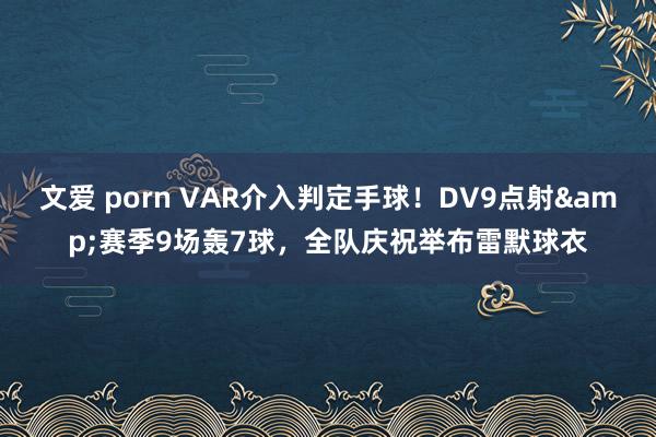 文爱 porn VAR介入判定手球！DV9点射&赛季9场轰7球，全队庆祝举布雷默球衣