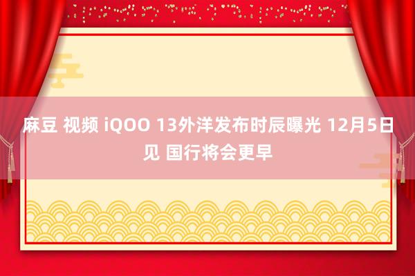 麻豆 视频 iQOO 13外洋发布时辰曝光 12月5日见 国行将会更早