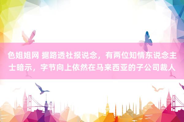 色姐姐网 据路透社报说念，有两位知情东说念主士暗示，字节向上依然在马来西亚的子公司裁人