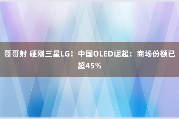 哥哥射 硬刚三星LG！中国OLED崛起：商场份额已超45%