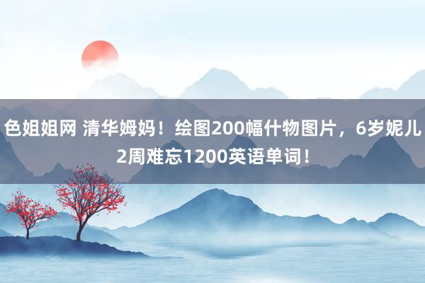 色姐姐网 清华姆妈！绘图200幅什物图片，6岁妮儿2周难忘1200英语单词！