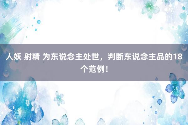 人妖 射精 为东说念主处世，判断东说念主品的18个范例！